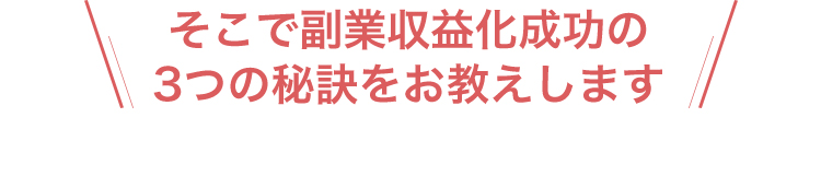 そこで副業収益化成功の3つの秘訣をお教えします...